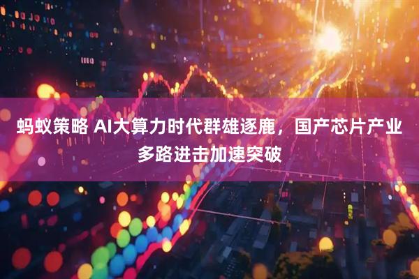蚂蚁策略 AI大算力时代群雄逐鹿，国产芯片产业多路进击加速突破