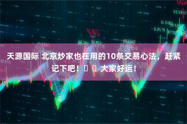 天源国际 北京炒家也在用的10条交易心法，赶紧记下吧！㊗️大家好运！