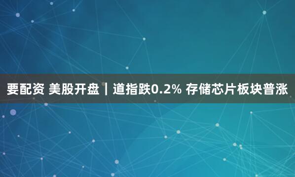要配资 美股开盘｜道指跌0.2% 存储芯片板块普涨