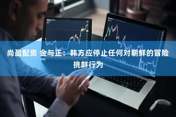 尚盈配资 金与正：韩方应停止任何对朝鲜的冒险挑衅行为