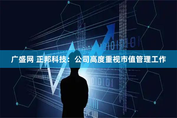 广盛网 正邦科技：公司高度重视市值管理工作