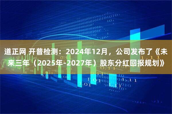 道正网 开普检测：2024年12月，公司发布了《未来三年（2025年-2027年）股东分红回报规划》