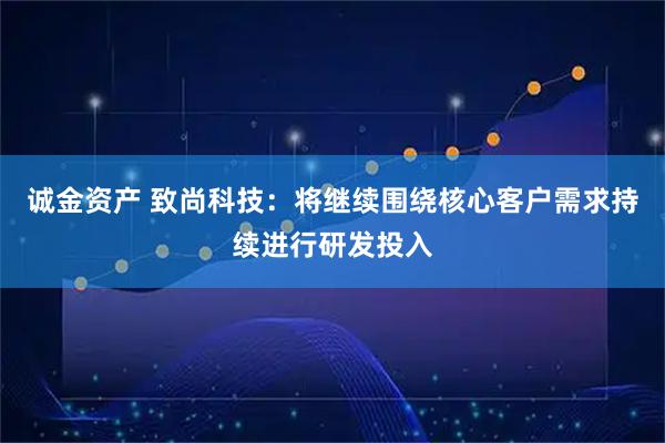 诚金资产 致尚科技：将继续围绕核心客户需求持续进行研发投入