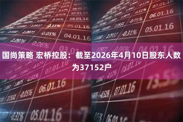 国尚策略 宏桥控股：截至2026年4月10日股东人数为37152户