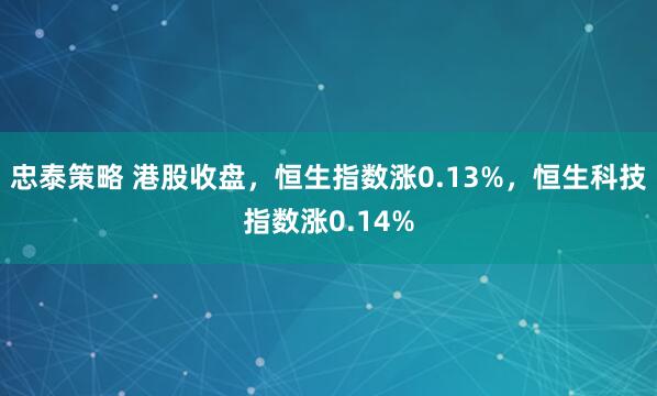 忠泰策略 港股收盘，恒生指数涨0.13%，恒生科技指数涨0.14%