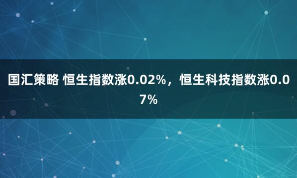 国汇策略 恒生指数涨0.02%，恒生科技指数涨0.07%