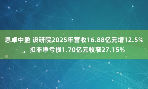 恩卓中盈 设研院2025年营收16.88亿元增12.5%，扣非净亏损1.70亿元收窄27.15%
