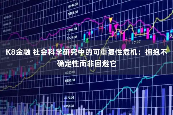 K8金融 社会科学研究中的可重复性危机：拥抱不确定性而非回避它