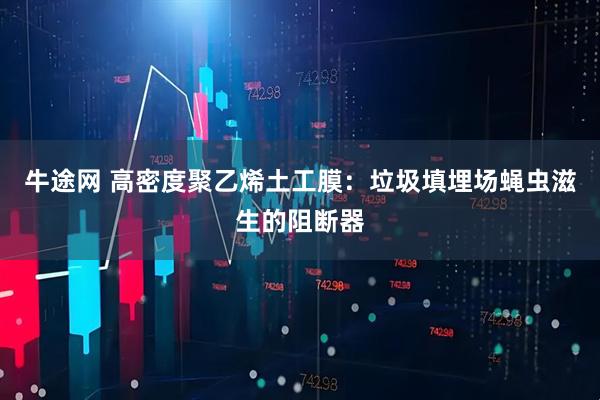 牛途网 高密度聚乙烯土工膜：垃圾填埋场蝇虫滋生的阻断器