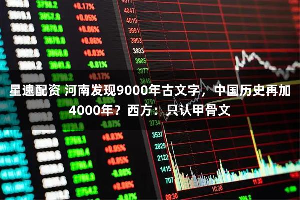 星速配资 河南发现9000年古文字，中国历史再加4000年？西方：只认甲骨文