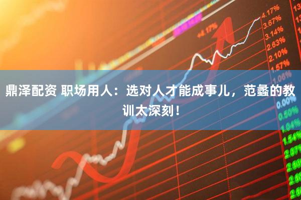 鼎泽配资 职场用人：选对人才能成事儿，范蠡的教训太深刻！