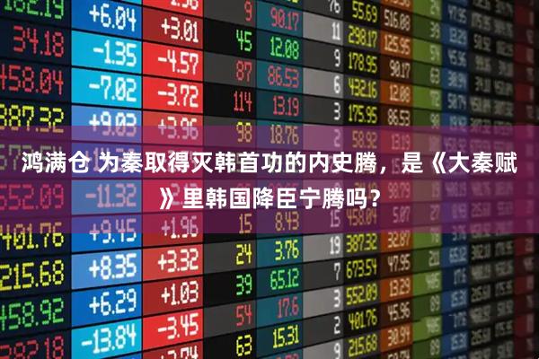 鸿满仓 为秦取得灭韩首功的内史腾，是《大秦赋》里韩国降臣宁腾吗？