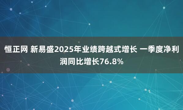 恒正网 新易盛2025年业绩跨越式增长 一季度净利润同比增长76.8%
