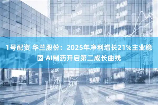 1号配资 华兰股份:2025年净利增长21%主业稳固 AI制药开启第二成长曲线