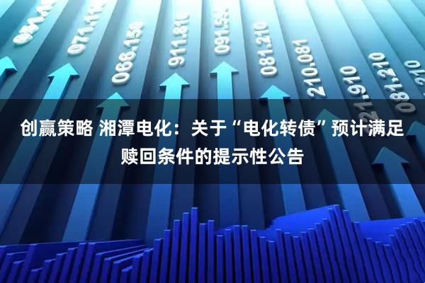 创赢策略 湘潭电化：关于“电化转债”预计满足赎回条件的提示性公告