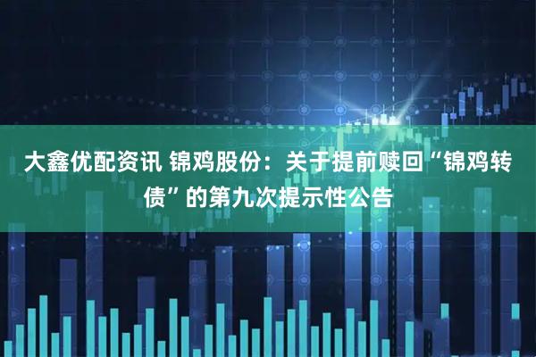 大鑫优配资讯 锦鸡股份：关于提前赎回“锦鸡转债”的第九次提示性公告