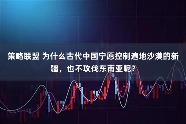策略联盟 为什么古代中国宁愿控制遍地沙漠的新疆,也不攻伐东南亚呢?