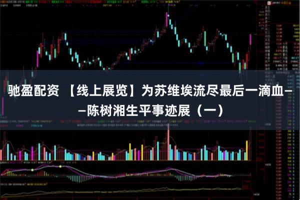驰盈配资 【线上展览】为苏维埃流尽最后一滴血——陈树湘生平事迹展(一)