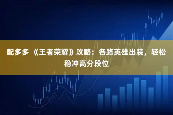 配多多 《王者荣耀》攻略：各路英雄出装，轻松稳冲高分段位