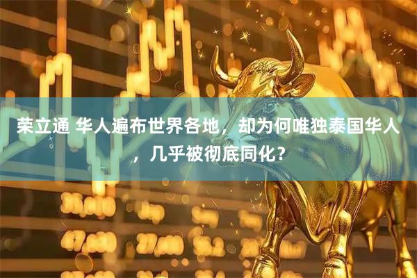 荣立通 华人遍布世界各地，却为何唯独泰国华人，几乎被彻底同化？