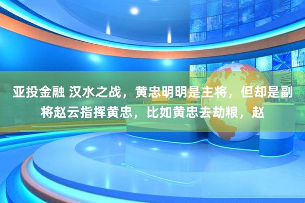 亚投金融 汉水之战，黄忠明明是主将，但却是副将赵云指挥黄忠，比如黄忠去劫粮，赵
