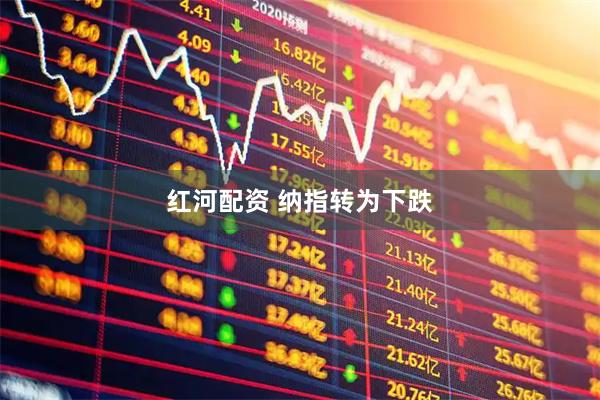红河配资 纳指转为下跌