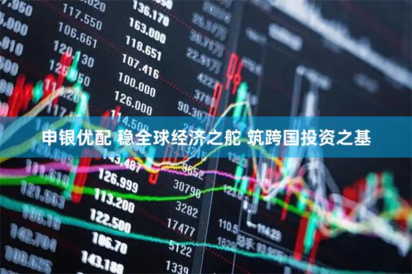 申银优配 稳全球经济之舵 筑跨国投资之基