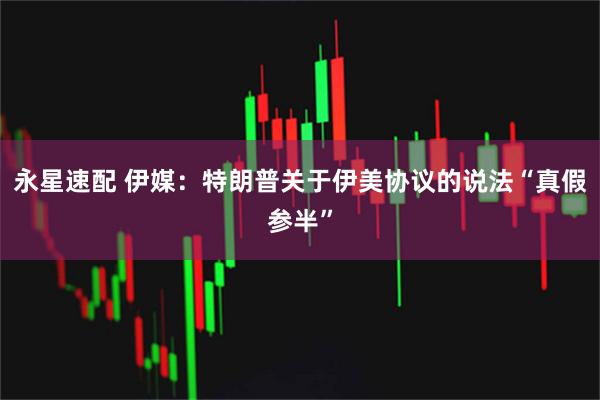 永星速配 伊媒：特朗普关于伊美协议的说法“真假参半”