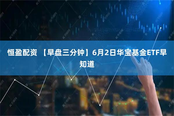 恒盈配资 【早盘三分钟】6月2日华宝基金ETF早知道