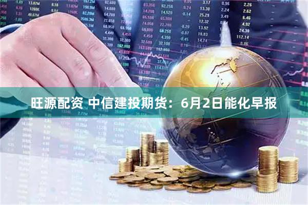 旺源配资 中信建投期货：6月2日能化早报