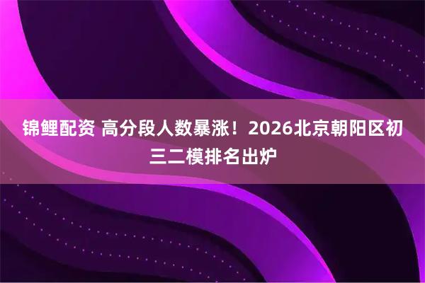 锦鲤配资 高分段人数暴涨！2026北京朝阳区初三二模排名出炉