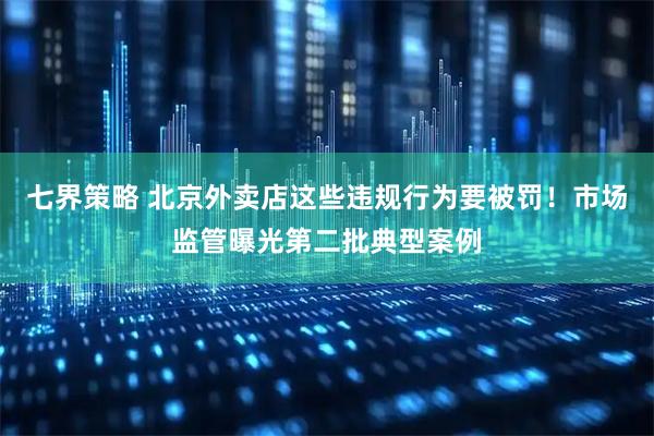 七界策略 北京外卖店这些违规行为要被罚！市场监管曝光第二批典型案例