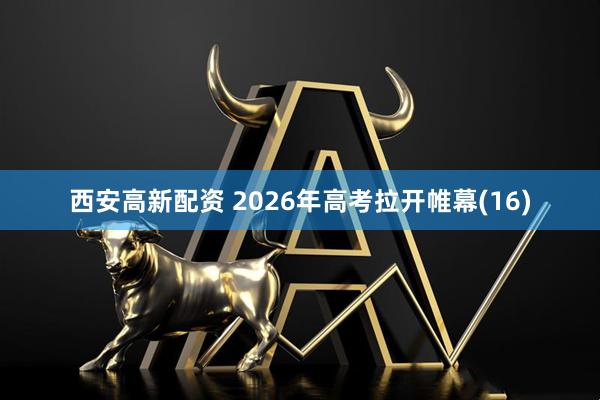西安高新配资 2026年高考拉开帷幕(16)
