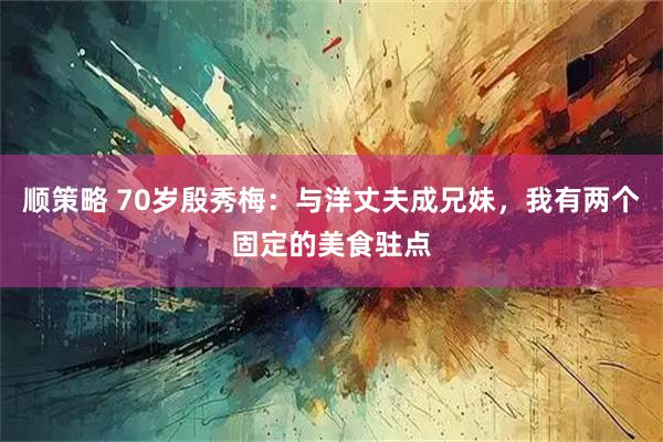 顺策略 70岁殷秀梅：与洋丈夫成兄妹，我有两个固定的美食驻点