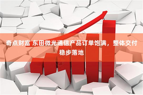奇点财富 东田微光通信产品订单饱满，整体交付稳步落地