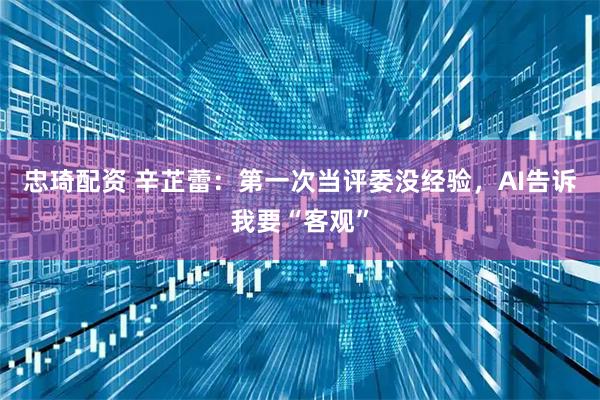 忠琦配资 辛芷蕾：第一次当评委没经验，AI告诉我要“客观”