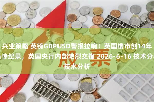 兴业策略 英镑GBPUSD警报拉响！英国楼市创14年最惨纪录，英国央行内部激烈交锋 2026-6-16 技术分析