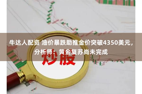 牛达人配资 油价暴跌助推金价突破4350美元，分析师：黄金复苏尚未完成