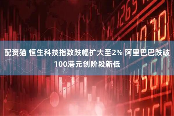 配资猫 恒生科技指数跌幅扩大至2% 阿里巴巴跌破100港元创阶段新低