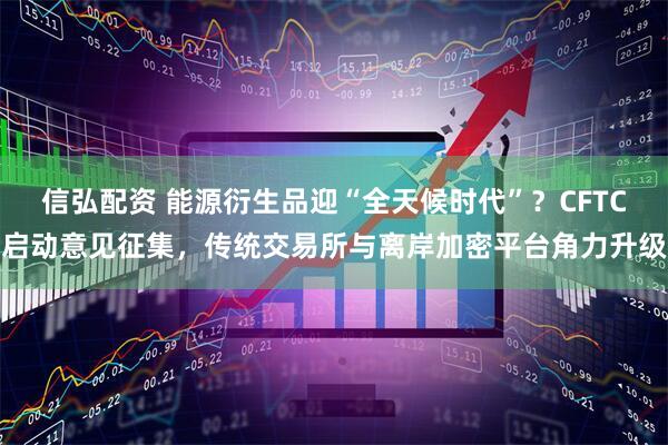 信弘配资 能源衍生品迎“全天候时代”？CFTC启动意见征集，传统交易所与离岸加密平台角力升级