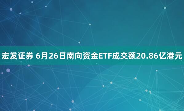 宏发证券 6月26日南向资金ETF成交额20.86亿港元