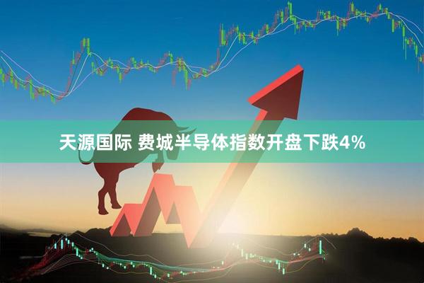 天源国际 费城半导体指数开盘下跌4%