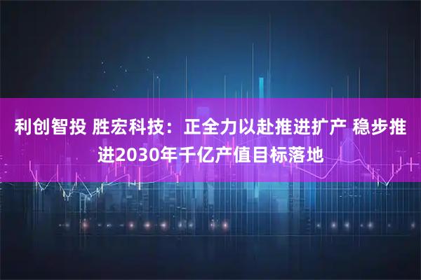 利创智投 胜宏科技：正全力以赴推进扩产 稳步推进2030年千亿产值目标落地