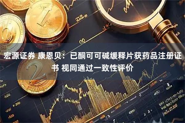 宏源证券 康恩贝:已酮可可碱缓释片获药品注册证书 视同通过一致性评价