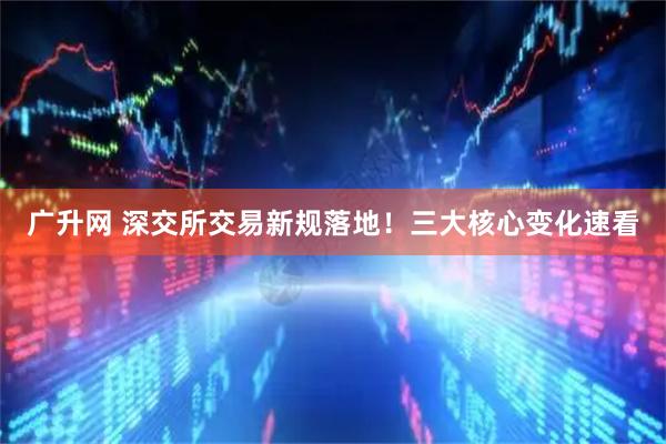 广升网 深交所交易新规落地！三大核心变化速看