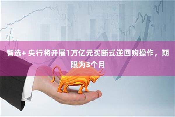 智选+ 央行将开展1万亿元买断式逆回购操作，期限为3个月