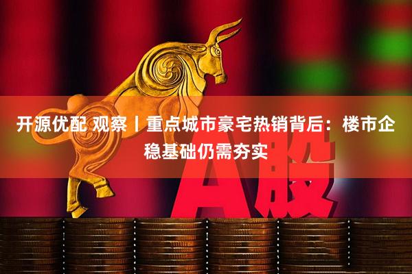 开源优配 观察丨重点城市豪宅热销背后：楼市企稳基础仍需夯实