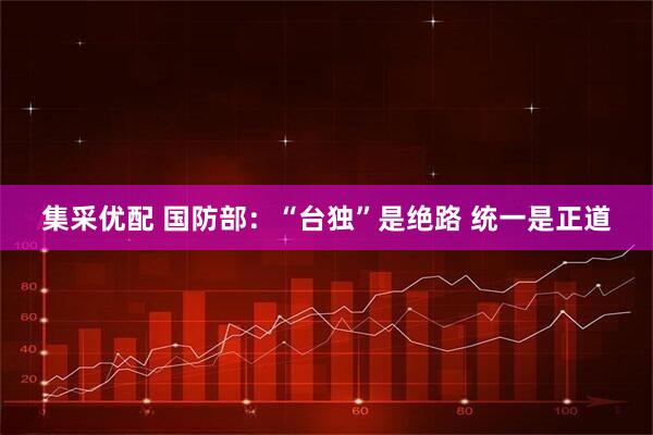 集采优配 国防部：“台独”是绝路 统一是正道