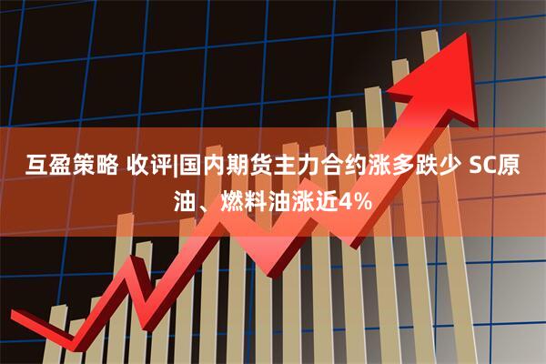 互盈策略 收评|国内期货主力合约涨多跌少 SC原油、燃料油涨近4%