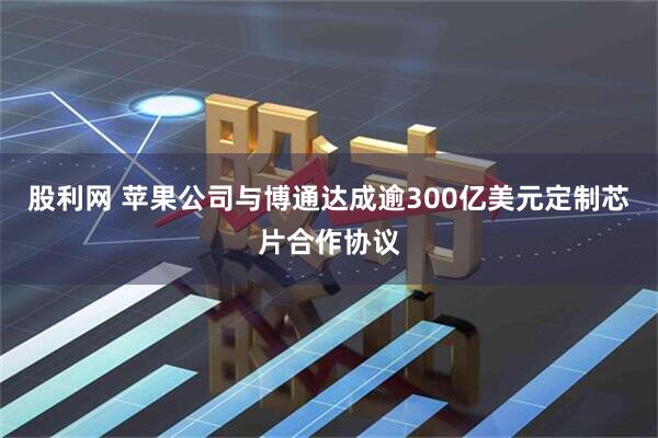 股利网 苹果公司与博通达成逾300亿美元定制芯片合作协议
